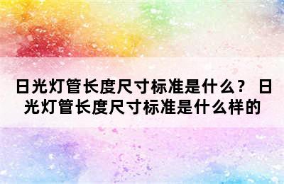 日光灯管长度尺寸标准是什么？ 日光灯管长度尺寸标准是什么样的